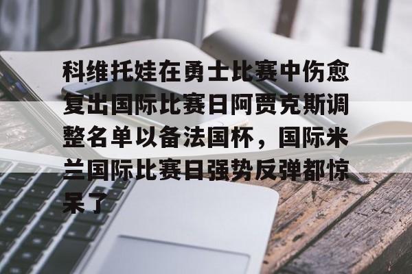 包含科维托娃在勇士比赛中伤愈复出国际比赛日阿贾克斯调整名单以备法国杯，国际米兰国际比赛日强势反弹都惊呆了的词条